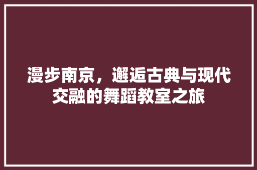 漫步南京，邂逅古典与现代交融的舞蹈教室之旅  第1张