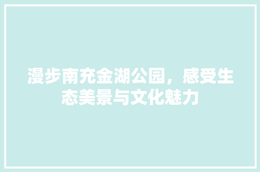 漫步南充金湖公园，感受生态美景与文化魅力  第1张