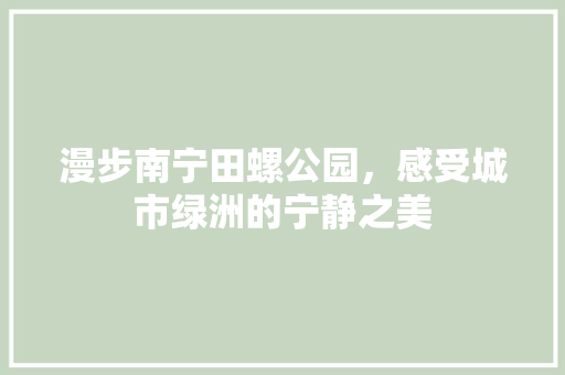 漫步南宁田螺公园，感受城市绿洲的宁静之美