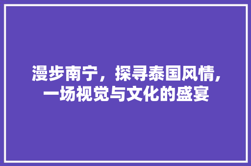 漫步南宁，探寻泰国风情,一场视觉与文化的盛宴  第1张