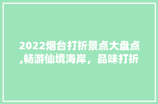 2022烟台打折景点大盘点,畅游仙境海岸，品味打折优惠