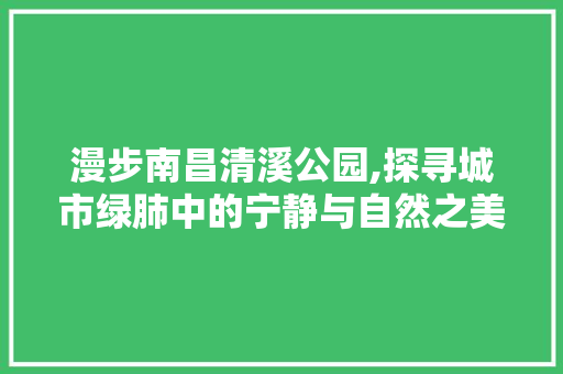 漫步南昌清溪公园,探寻城市绿肺中的宁静与自然之美  第1张