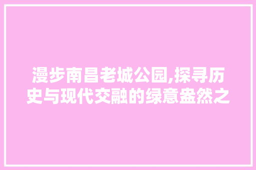 漫步南昌老城公园,探寻历史与现代交融的绿意盎然之地