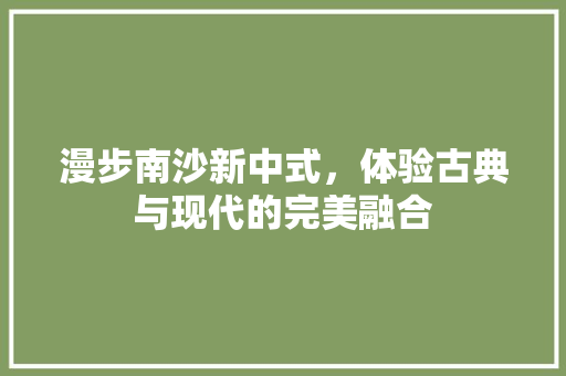 漫步南沙新中式，体验古典与现代的完美融合