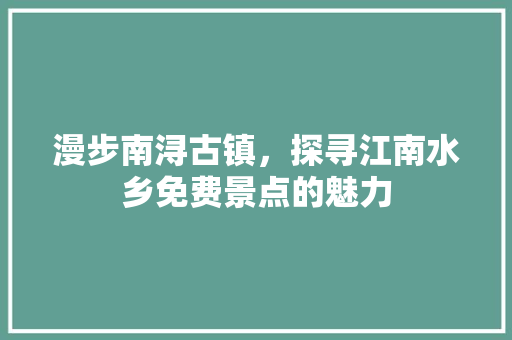 漫步南浔古镇，探寻江南水乡免费景点的魅力