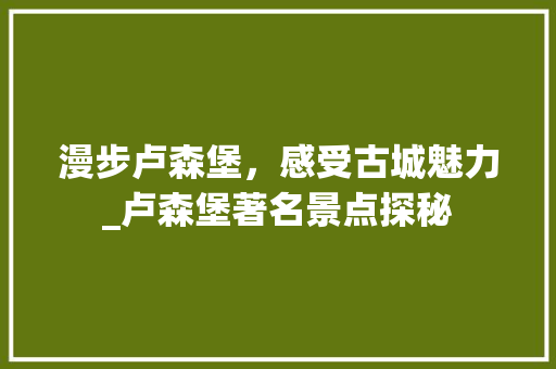 漫步卢森堡，感受古城魅力_卢森堡著名景点探秘