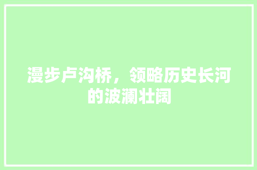 漫步卢沟桥，领略历史长河的波澜壮阔