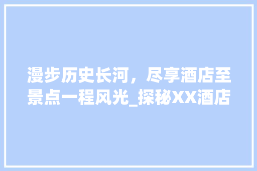 漫步历史长河，尽享酒店至景点一程风光_探秘XX酒店周边景点