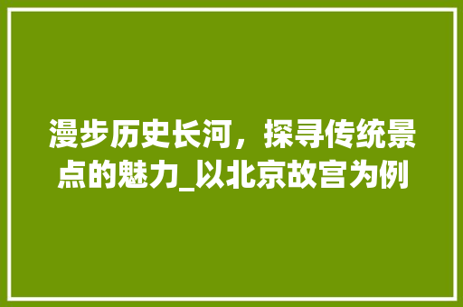 漫步历史长河，探寻传统景点的魅力_以北京故宫为例