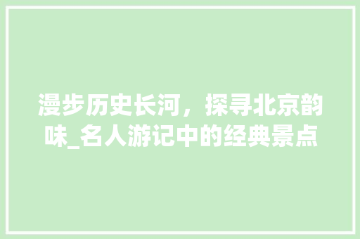 漫步历史长河，探寻北京韵味_名人游记中的经典景点