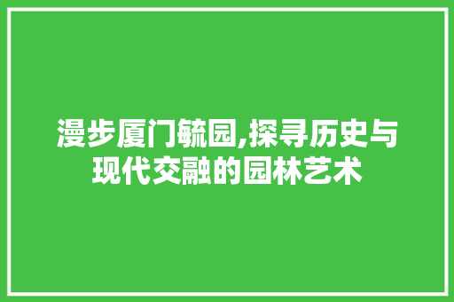 漫步厦门毓园,探寻历史与现代交融的园林艺术