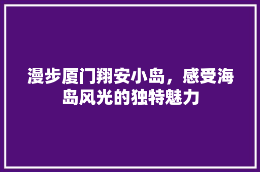 漫步厦门翔安小岛，感受海岛风光的独特魅力  第1张