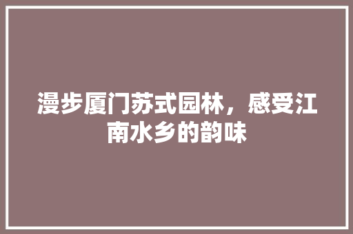 漫步厦门苏式园林，感受江南水乡的韵味  第1张