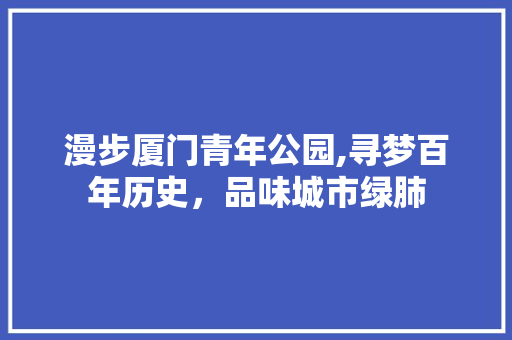 漫步厦门青年公园,寻梦百年历史，品味城市绿肺  第1张