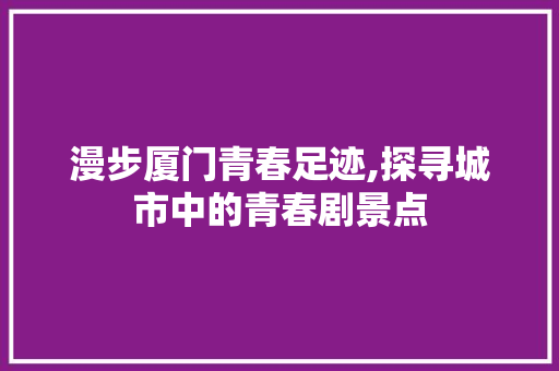 漫步厦门青春足迹,探寻城市中的青春剧景点