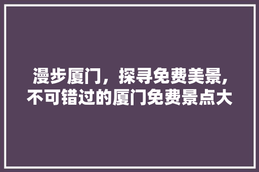 漫步厦门，探寻免费美景,不可错过的厦门免费景点大盘点