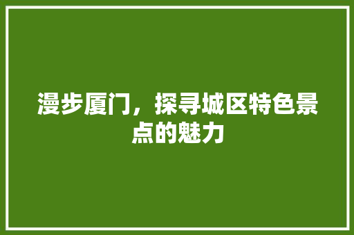 漫步厦门，探寻城区特色景点的魅力  第1张