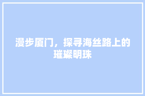 漫步厦门，探寻海丝路上的璀璨明珠  第1张