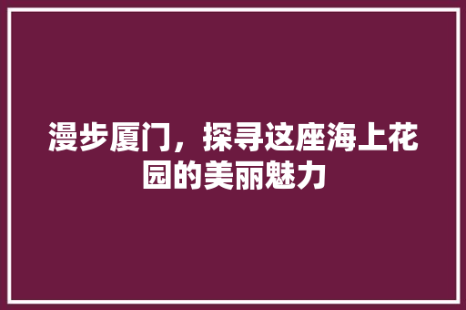 漫步厦门，探寻这座海上花园的美丽魅力  第1张