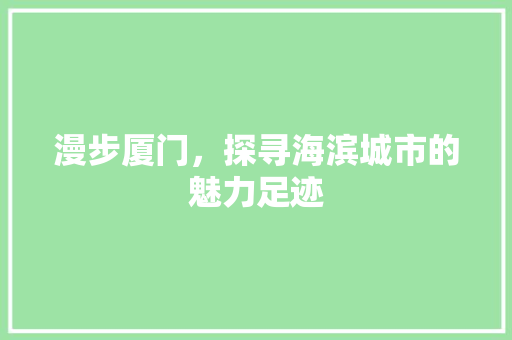 漫步厦门，探寻海滨城市的魅力足迹