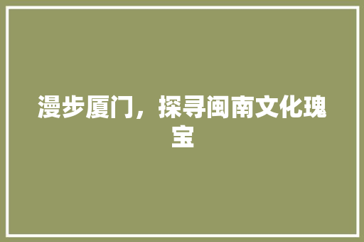 漫步厦门，探寻闽南文化瑰宝