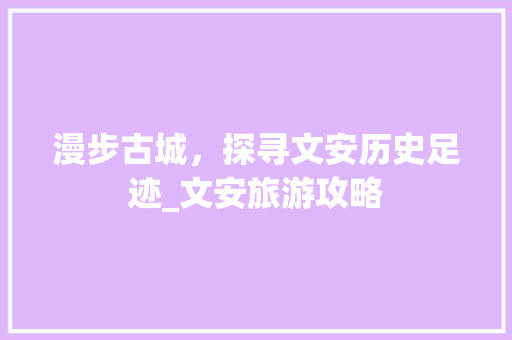 漫步古城，探寻文安历史足迹_文安旅游攻略