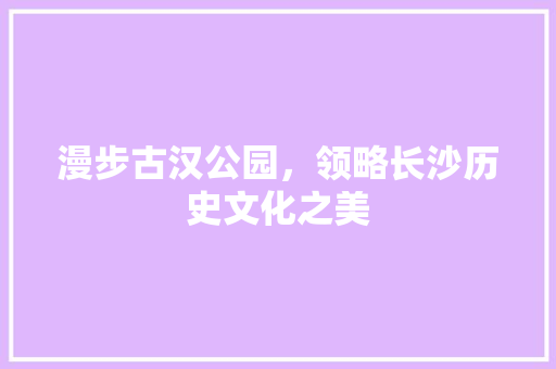 漫步古汉公园，领略长沙历史文化之美