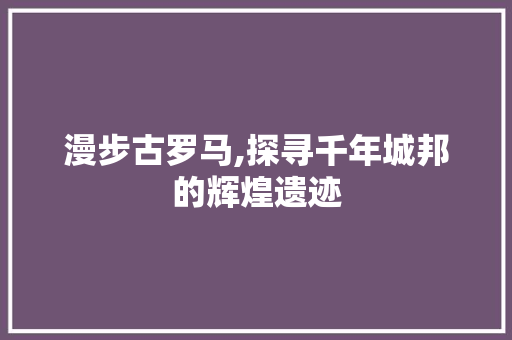 漫步古罗马,探寻千年城邦的辉煌遗迹