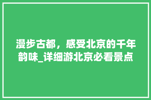 漫步古都，感受北京的千年韵味_详细游北京必看景点攻略