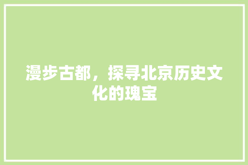 漫步古都，探寻北京历史文化的瑰宝