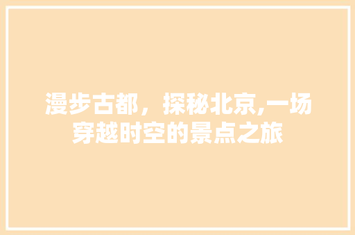 漫步古都，探秘北京,一场穿越时空的景点之旅