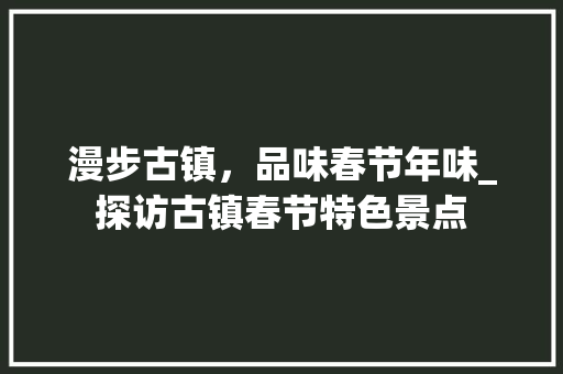 漫步古镇，品味春节年味_探访古镇春节特色景点