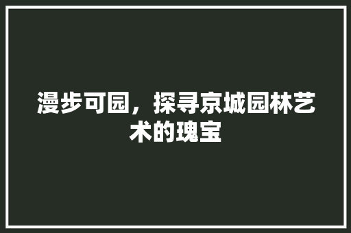 漫步可园，探寻京城园林艺术的瑰宝  第1张