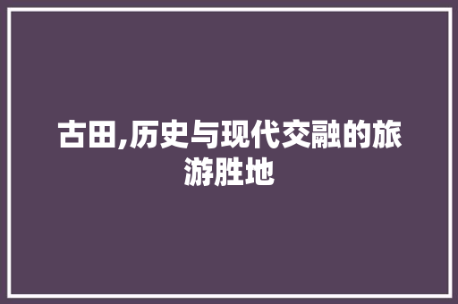 古田,历史与现代交融的旅游胜地