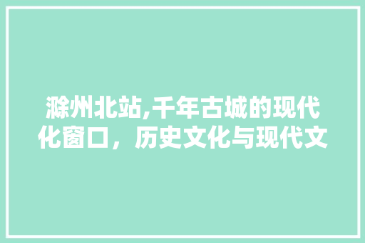 滁州北站,千年古城的现代化窗口，历史文化与现代文明的完美融合