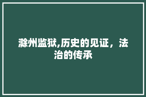 滁州监狱,历史的见证，法治的传承  第1张