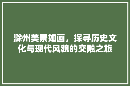 滁州美景如画，探寻历史文化与现代风貌的交融之旅  第1张