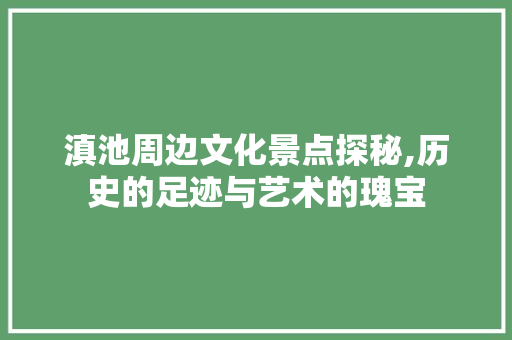 滇池周边文化景点探秘,历史的足迹与艺术的瑰宝