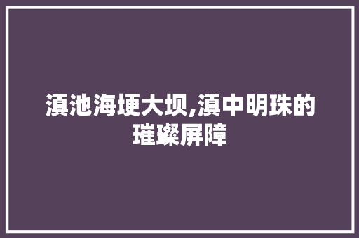 滇池海埂大坝,滇中明珠的璀璨屏障