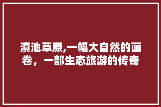 滇池草原,一幅大自然的画卷，一部生态旅游的传奇