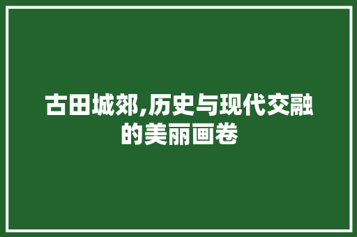 古田城郊,历史与现代交融的美丽画卷