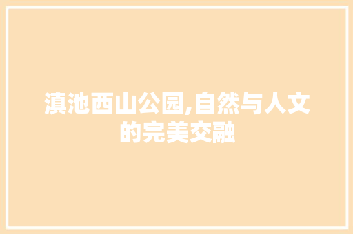 滇池西山公园,自然与人文的完美交融