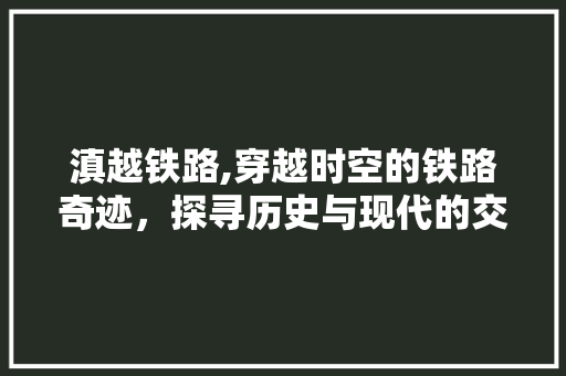 滇越铁路,穿越时空的铁路奇迹，探寻历史与现代的交融  第1张