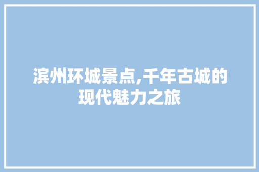 滨州环城景点,千年古城的现代魅力之旅  第1张