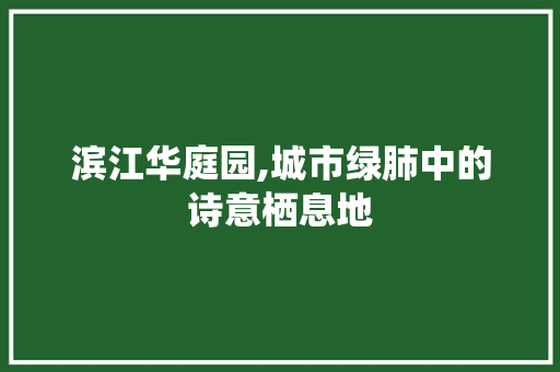 滨江华庭园,城市绿肺中的诗意栖息地