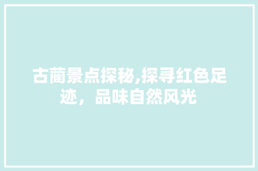 古蔺景点探秘,探寻红色足迹，品味自然风光