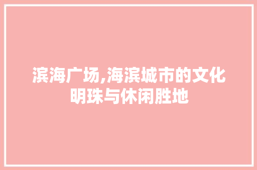 滨海广场,海滨城市的文化明珠与休闲胜地  第1张