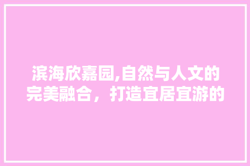 滨海欣嘉园,自然与人文的完美融合，打造宜居宜游的生态胜地