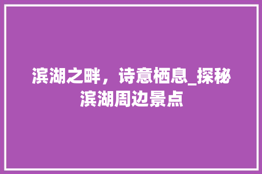 滨湖之畔，诗意栖息_探秘滨湖周边景点