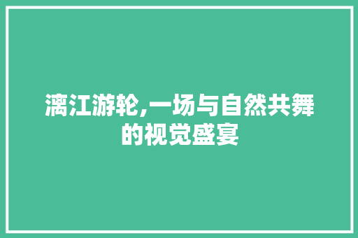 漓江游轮,一场与自然共舞的视觉盛宴